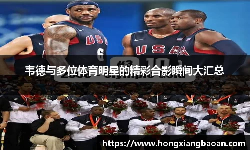 韦德与多位体育明星的精彩合影瞬间大汇总