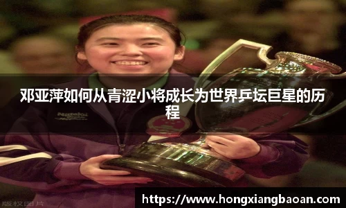 邓亚萍如何从青涩小将成长为世界乒坛巨星的历程