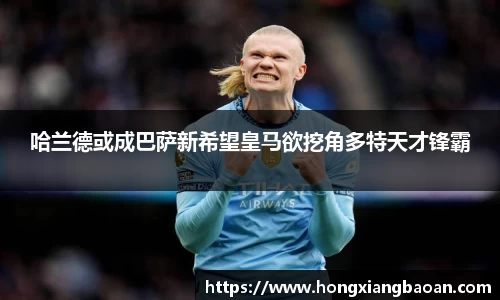 哈兰德或成巴萨新希望皇马欲挖角多特天才锋霸