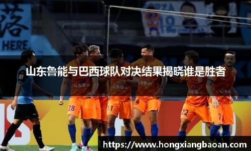 山东鲁能与巴西球队对决结果揭晓谁是胜者