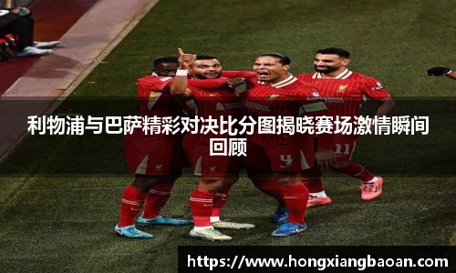 利物浦与巴萨精彩对决比分图揭晓赛场激情瞬间回顾