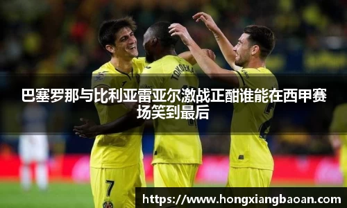 巴塞罗那与比利亚雷亚尔激战正酣谁能在西甲赛场笑到最后
